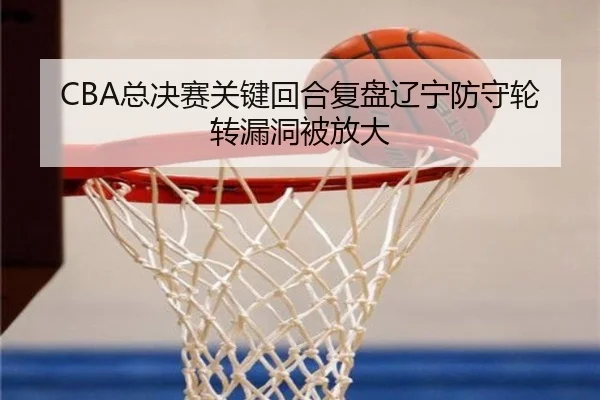 CBA总决赛关键回合复盘辽宁防守轮转漏洞被放大