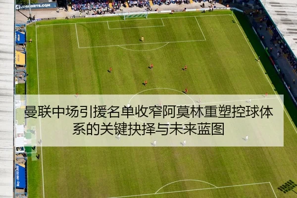 曼联中场引援名单收窄阿莫林重塑控球体系的关键抉择与未来蓝图