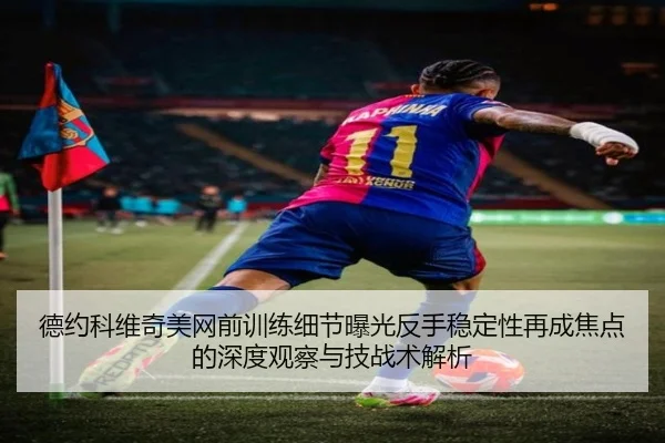 德约科维奇美网前训练细节曝光反手稳定性再成焦点的深度观察与技战术解析
