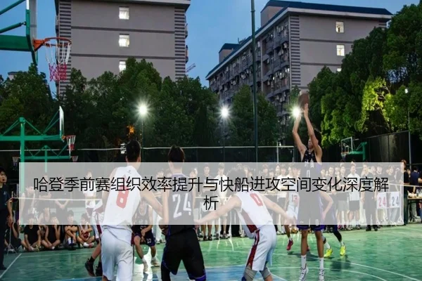 哈登季前赛组织效率提升与快船进攻空间变化深度解析
